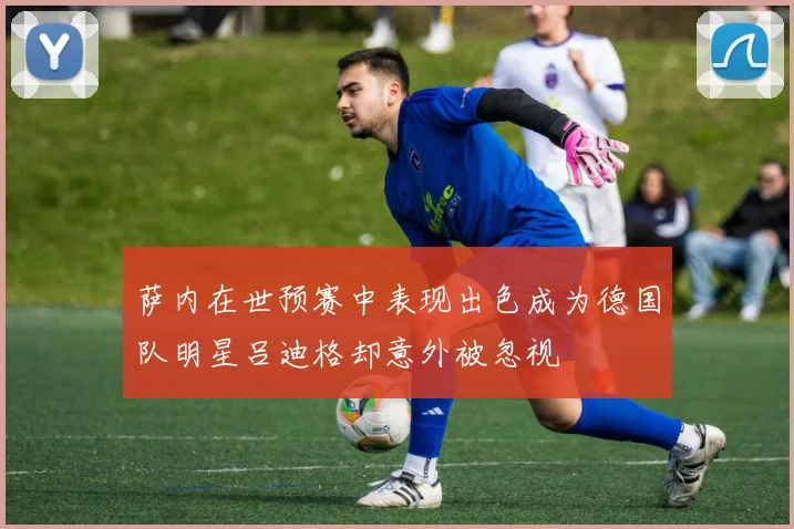 萨内在世预赛中表现出色成为德国队明星吕迪格却意外被忽视