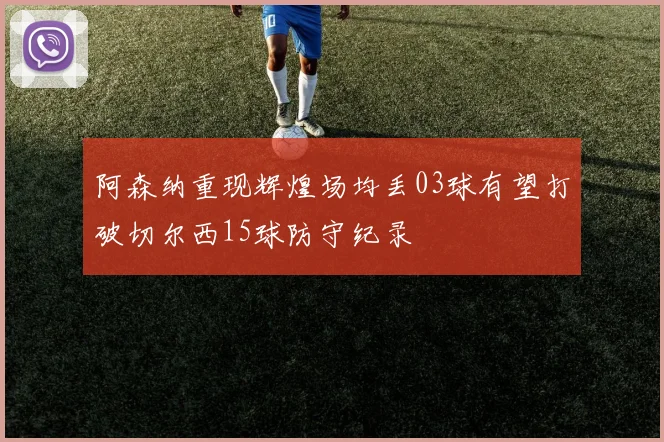 阿森纳重现辉煌场均丢03球有望打破切尔西15球防守纪录
