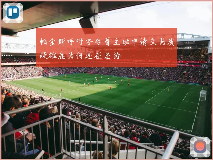 帕金斯呼吁字母哥主动申请交易质疑雄鹿为何还在坚持