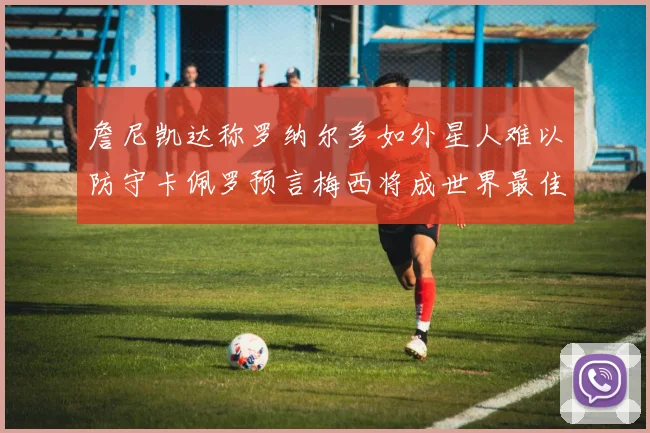 詹尼凯达称罗纳尔多如外星人难以防守卡佩罗预言梅西将成世界最佳