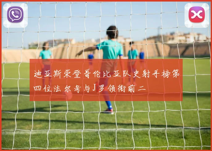 迪亚斯荣登哥伦比亚队史射手榜第四位法尔考与J罗领衔前二