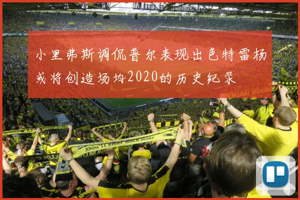 小里弗斯调侃普尔表现出色特雷杨或将创造场均2020的历史纪录