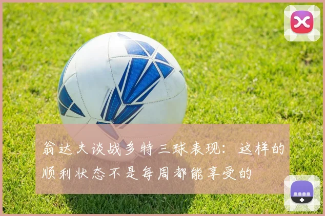 翁达夫谈战多特三球表现：这样的顺利状态不是每周都能享受的