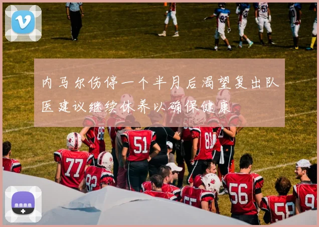 内马尔伤停一个半月后渴望复出队医建议继续休养以确保健康