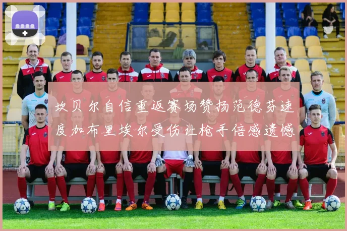 坎贝尔自信重返赛场赞扬范德芬速度加布里埃尔受伤让枪手倍感遗憾