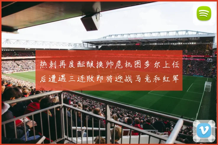 热刺再度酝酿换帅危机图多尔上任后遭遇三连败即将迎战马竞和红军