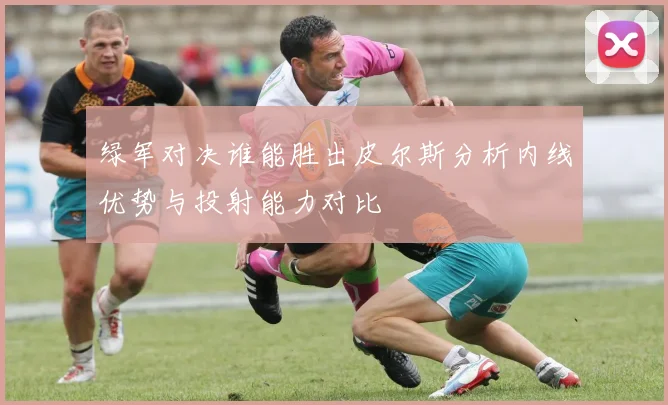 绿军对决谁能胜出皮尔斯分析内线优势与投射能力对比