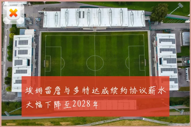 埃姆雷詹与多特达成续约协议薪水大幅下降至2028年