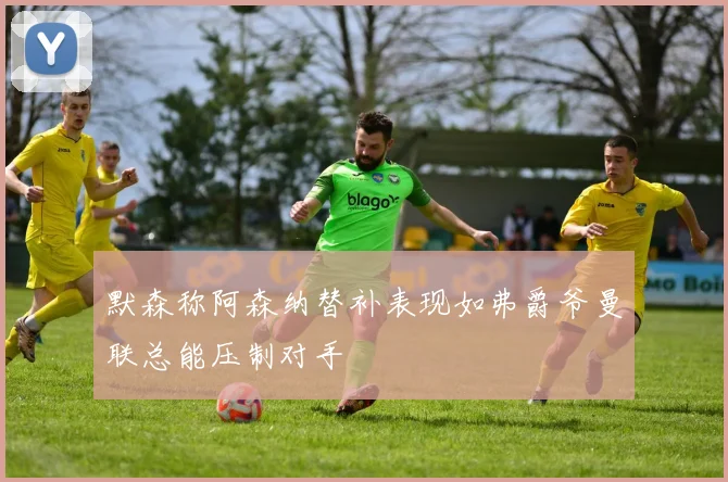 默森称阿森纳替补表现如弗爵爷曼联总能压制对手