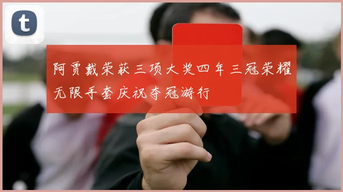阿贾戴荣获三项大奖四年三冠荣耀无限手套庆祝夺冠游行