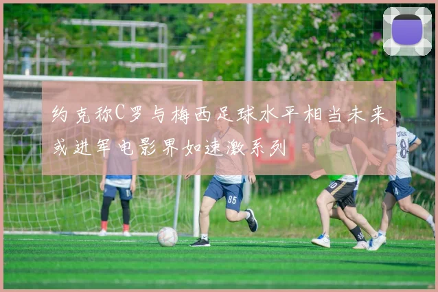 约克称C罗与梅西足球水平相当未来或进军电影界如速激系列