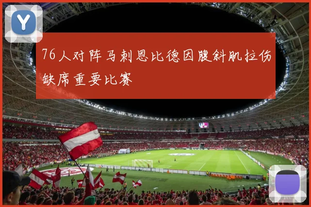 76人对阵马刺恩比德因腹斜肌拉伤缺席重要比赛