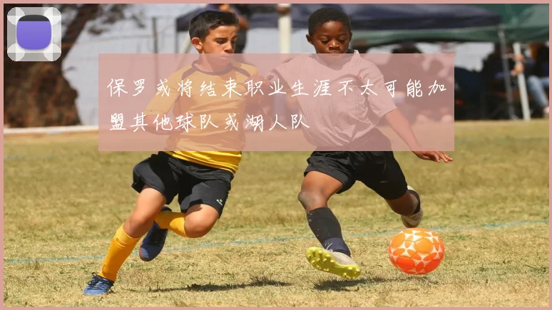 保罗或将结束职业生涯不太可能加盟其他球队或湖人队