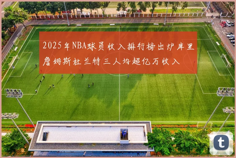 2025年NBA球员收入排行榜出炉库里詹姆斯杜兰特三人均超亿万收入