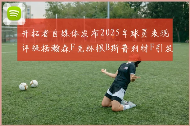 开拓者自媒体发布2025年球员表现评级杨瀚森F克林根B斯普利特F引发热议
