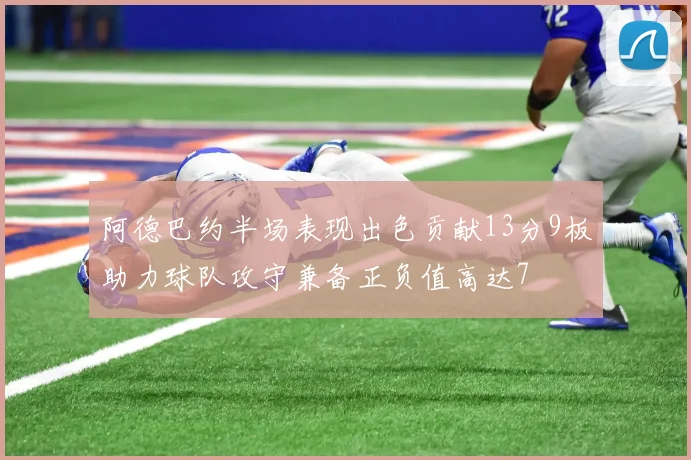 阿德巴约半场表现出色贡献13分9板助力球队攻守兼备正负值高达7