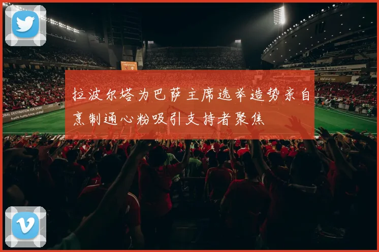 拉波尔塔为巴萨主席选举造势亲自烹制通心粉吸引支持者聚焦