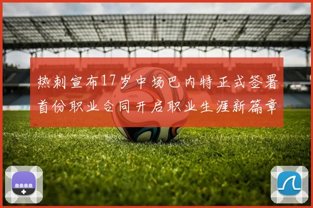 热刺宣布17岁中场巴内特正式签署首份职业合同开启职业生涯新篇章