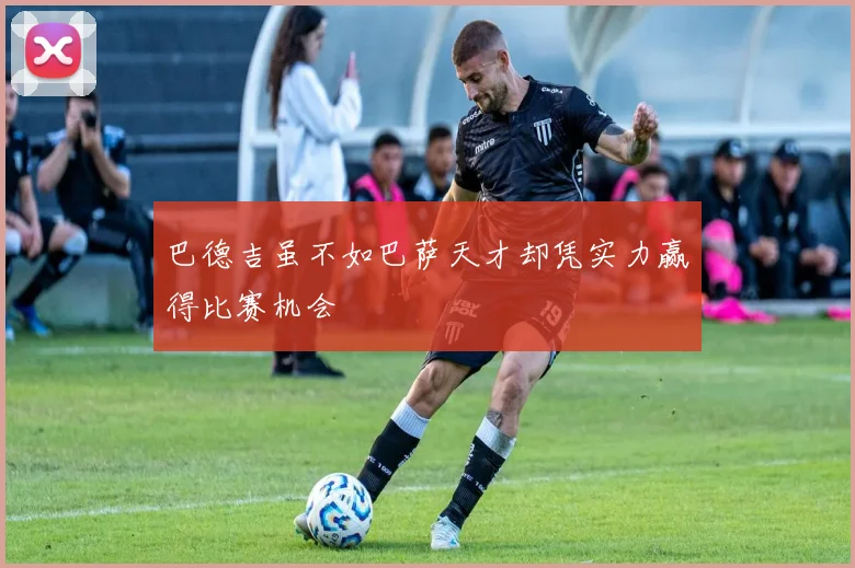 巴德吉虽不如巴萨天才却凭实力赢得比赛机会