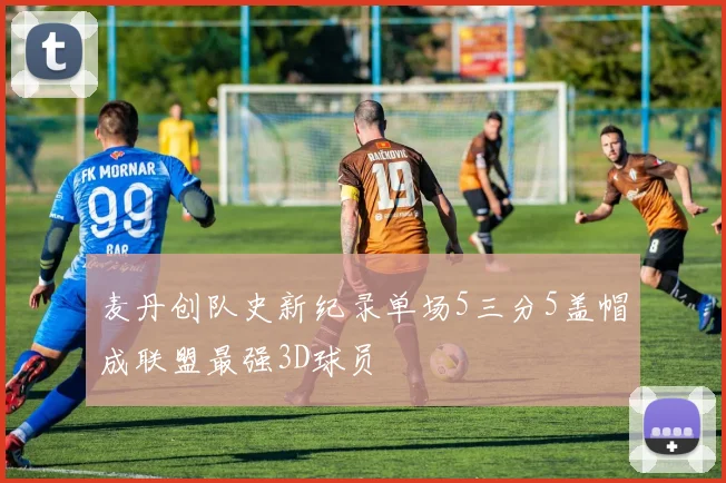 麦丹创队史新纪录单场5三分5盖帽成联盟最强3D球员