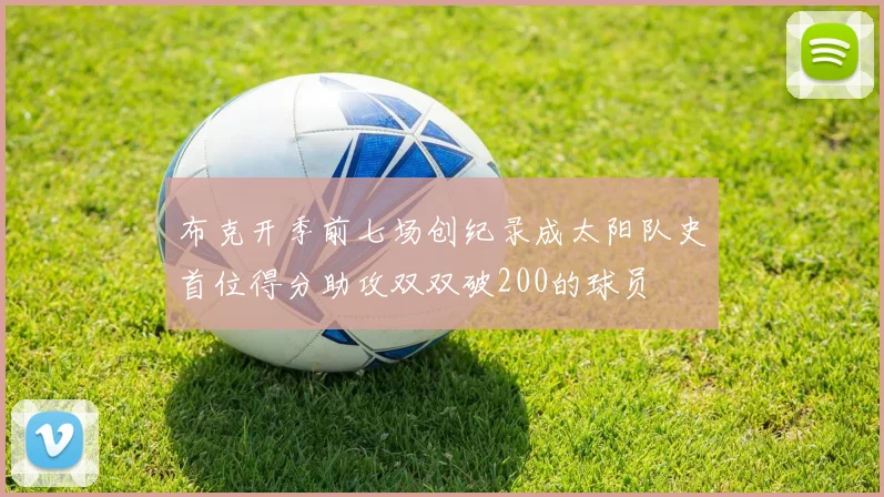 布克开季前七场创纪录成太阳队史首位得分助攻双双破200的球员