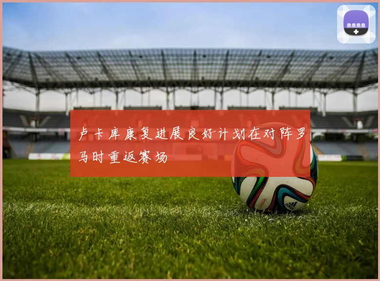 卢卡库康复进展良好计划在对阵罗马时重返赛场