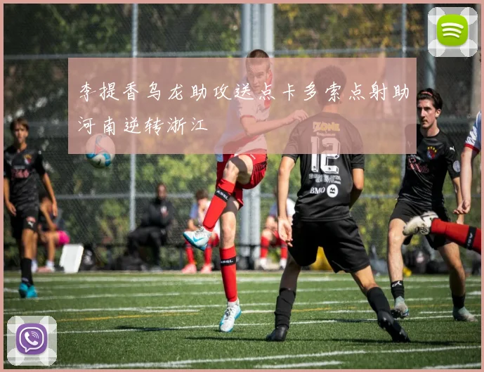 李提香乌龙助攻送点卡多索点射助河南逆转浙江