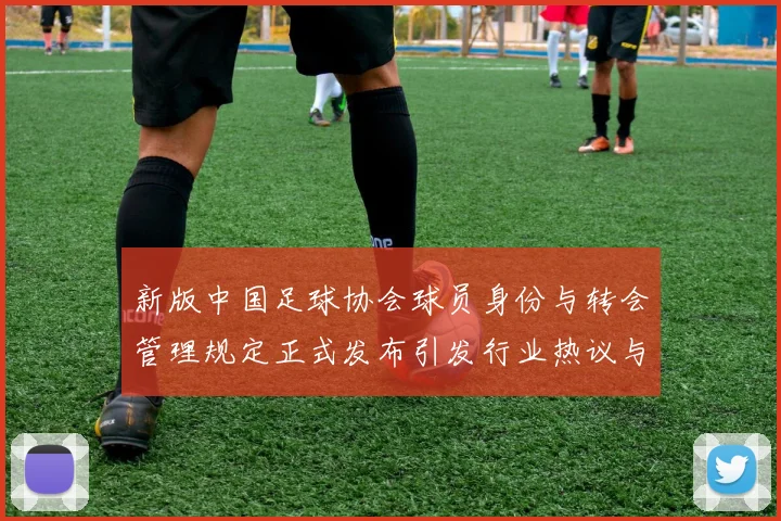 新版中国足球协会球员身份与转会管理规定正式发布引发行业热议与期待