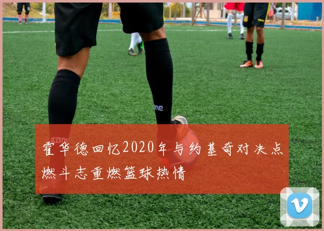 霍华德回忆2020年与约基奇对决点燃斗志重燃篮球热情