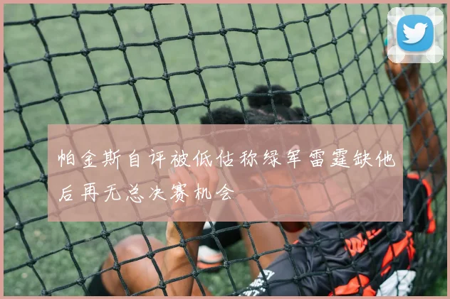 帕金斯自评被低估称绿军雷霆缺他后再无总决赛机会